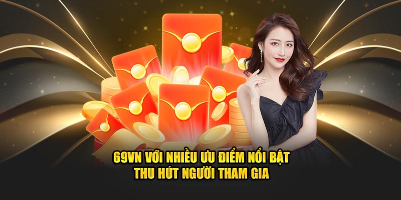 69VN với nhiều ưu điểm nổi bật thu hút người tham gia