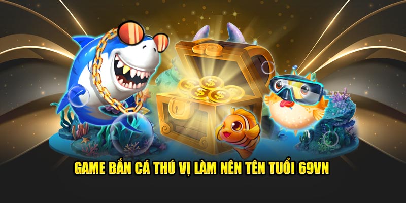 Game Bắn cá thú vị làm nên tên tuổi 69VN